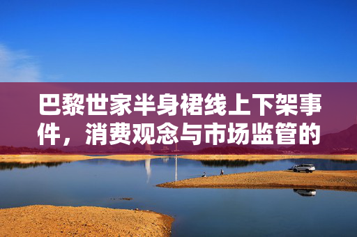 巴黎世家半身裙线上下架事件，消费观念与市场监管的双重思考