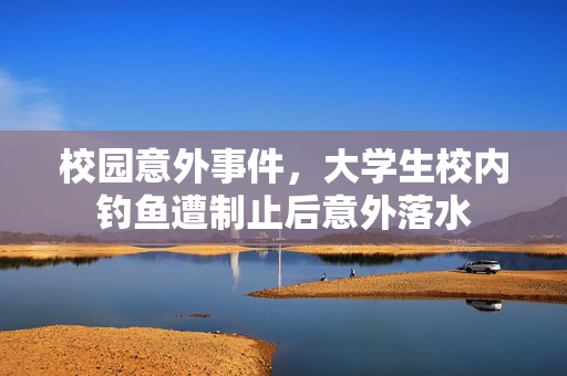 校园意外事件，大学生校内钓鱼遭制止后意外落水