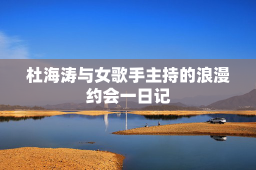 杜海涛与女歌手主持的浪漫约会一日记
