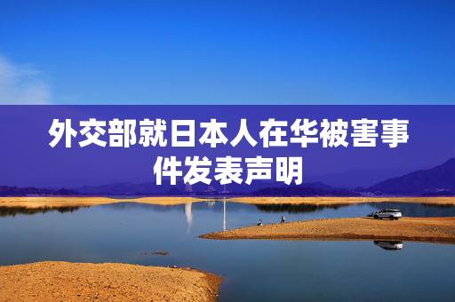 外交部就日本人在华被害事件发表声明