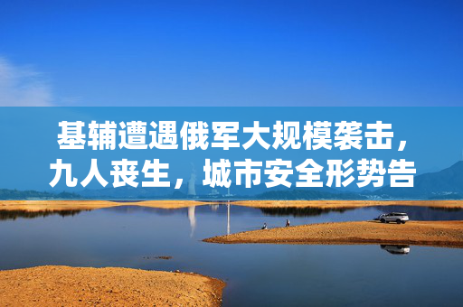 基辅遭遇俄军大规模袭击，九人丧生，城市安全形势告急