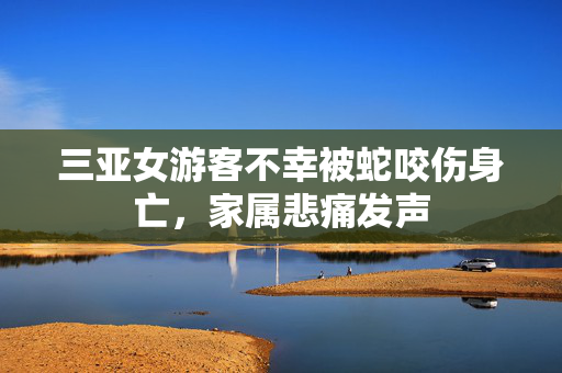 三亚女游客不幸被蛇咬伤身亡，家属悲痛发声