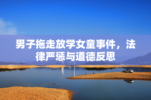 男子拖走放学女童事件，法律严惩与道德反思
