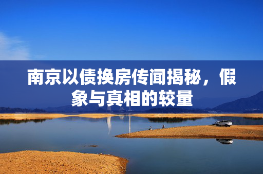南京以债换房传闻揭秘，假象与真相的较量