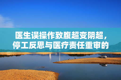 医生误操作致腹超变阴超，停工反思与医疗责任重审的双重审视