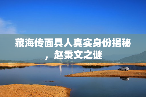 藏海传面具人真实身份揭秘，赵秉文之谜