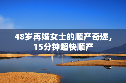 48岁再婚女士的顺产奇迹，15分钟超快顺产