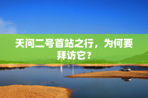 天问二号首站之行，为何要拜访它？