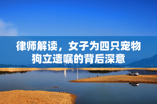 律师解读，女子为四只宠物狗立遗嘱的背后深意