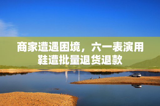 商家遭遇困境，六一表演用鞋遭批量退货退款