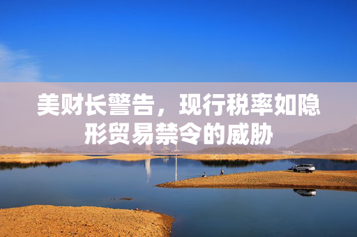 美财长警告，现行税率如隐形贸易禁令的威胁
