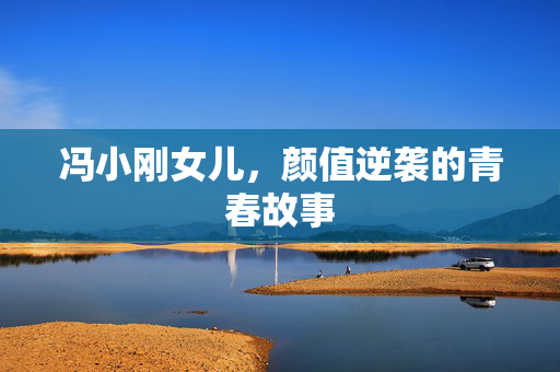 冯小刚女儿，颜值逆袭的青春故事