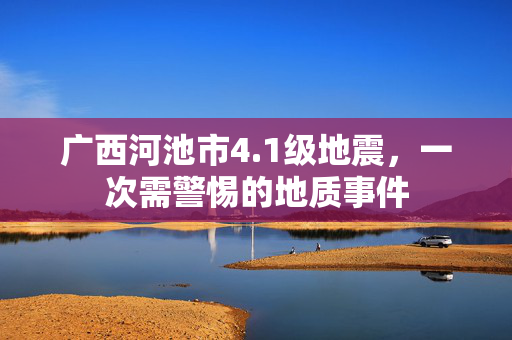 广西河池市4.1级地震，一次需警惕的地质事件