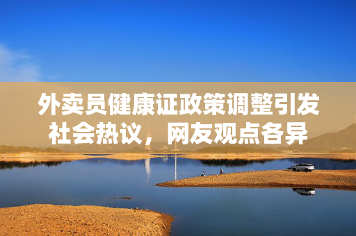 外卖员健康证政策调整引发社会热议，网友观点各异