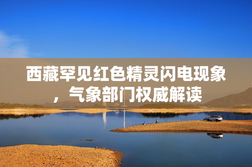 西藏罕见红色精灵闪电现象，气象部门权威解读