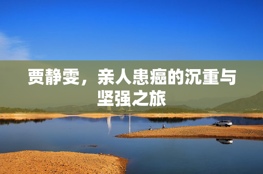 贾静雯，亲人患癌的沉重与坚强之旅