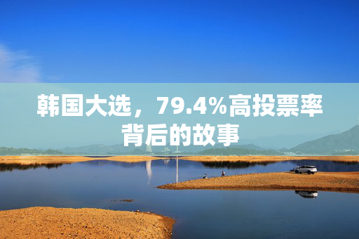 韩国大选，79.4%高投票率背后的故事