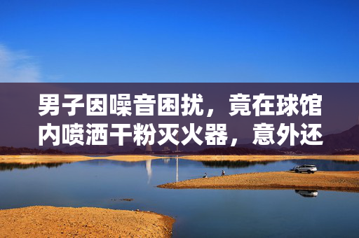 男子因噪音困扰，竟在球馆内喷洒干粉灭火器，意外还是愤怒的爆发？