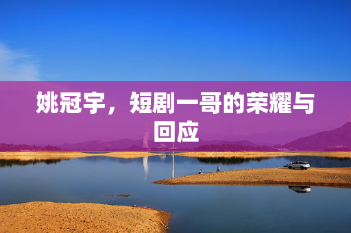姚冠宇，短剧一哥的荣耀与回应