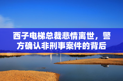 西子电梯总裁悲情离世，警方确认非刑事案件的背后