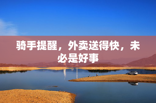 骑手提醒，外卖送得快，未必是好事