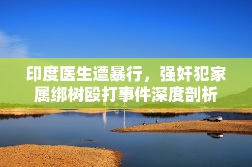 印度医生遭暴行，强奸犯家属绑树殴打事件深度剖析