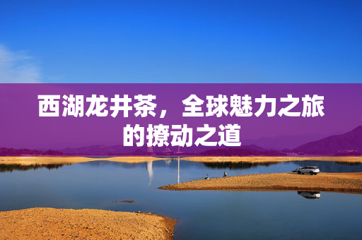 西湖龙井茶，全球魅力之旅的撩动之道