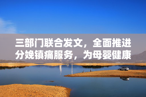 三部门联合发文，全面推进分娩镇痛服务，为母婴健康保驾护航