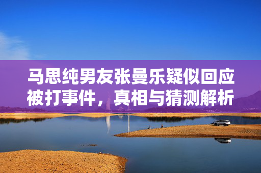 马思纯男友张曼乐疑似回应被打事件，真相与猜测解析