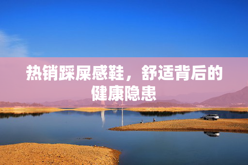 热销踩屎感鞋，舒适背后的健康隐患