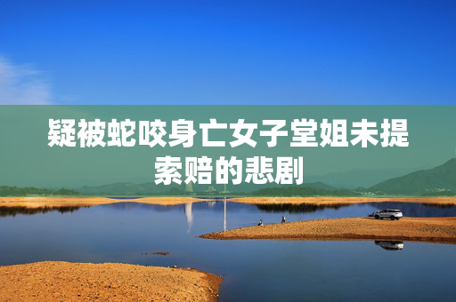 疑被蛇咬身亡女子堂姐未提索赔的悲剧