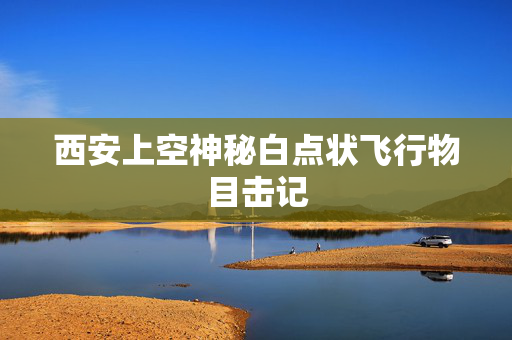 西安上空神秘白点状飞行物目击记