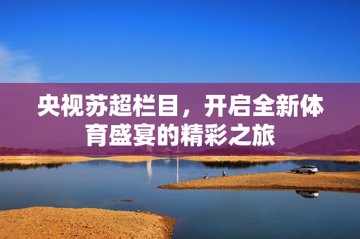 央视苏超栏目，开启全新体育盛宴的精彩之旅