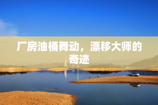 厂房油桶舞动，漂移大师的奇迹