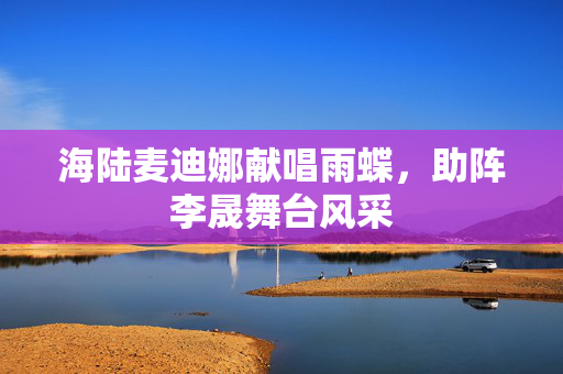海陆麦迪娜献唱雨蝶，助阵李晟舞台风采