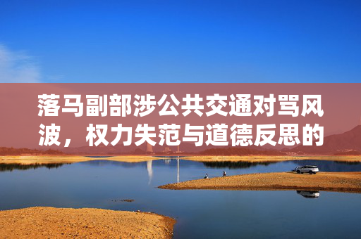落马副部涉公共交通对骂风波，权力失范与道德反思的双重审视