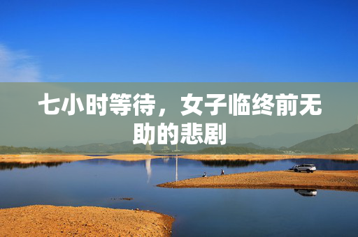 七小时等待，女子临终前无助的悲剧