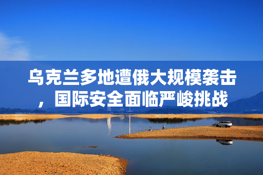 乌克兰多地遭俄大规模袭击，国际安全面临严峻挑战
