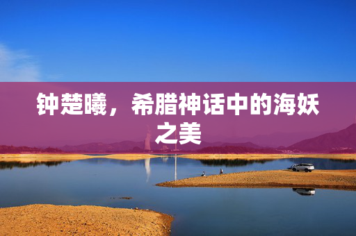 钟楚曦，希腊神话中的海妖之美