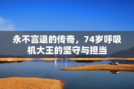 永不言退的传奇，74岁呼吸机大王的坚守与担当