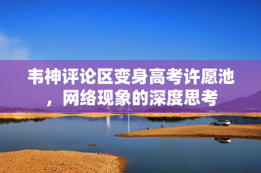 韦神评论区变身高考许愿池，网络现象的深度思考