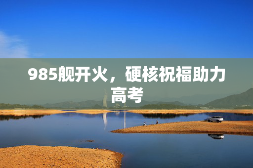 985舰开火，硬核祝福助力高考