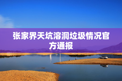 张家界天坑溶洞垃圾情况官方通报