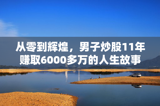 从零到辉煌，男子炒股11年赚取6000多万的人生故事