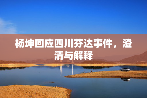 杨坤回应四川芬达事件，澄清与解释
