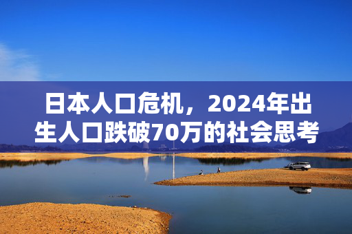 日本人口危机，2024年出生人口跌破70万的社会思考