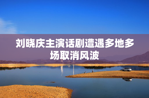 刘晓庆主演话剧遭遇多地多场取消风波