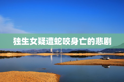 独生女疑遭蛇咬身亡的悲剧