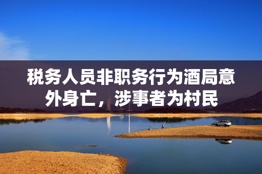 税务人员非职务行为酒局意外身亡，涉事者为村民