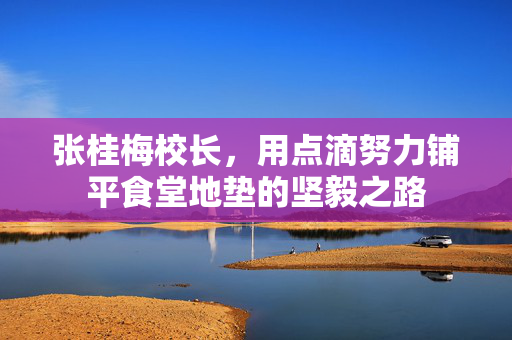张桂梅校长，用点滴努力铺平食堂地垫的坚毅之路